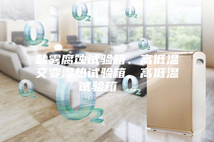 鹽霧腐蝕試驗箱、高低溫交變濕熱試驗箱、高低溫試驗箱 ...