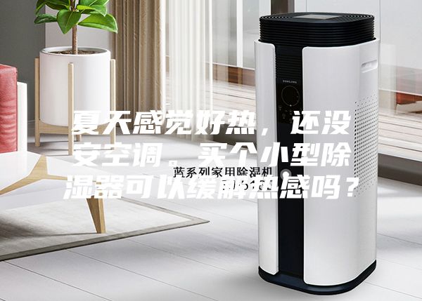 夏天感覺好熱，還沒安空調(diào)。買個(gè)小型除濕器可以緩解熱感嗎？