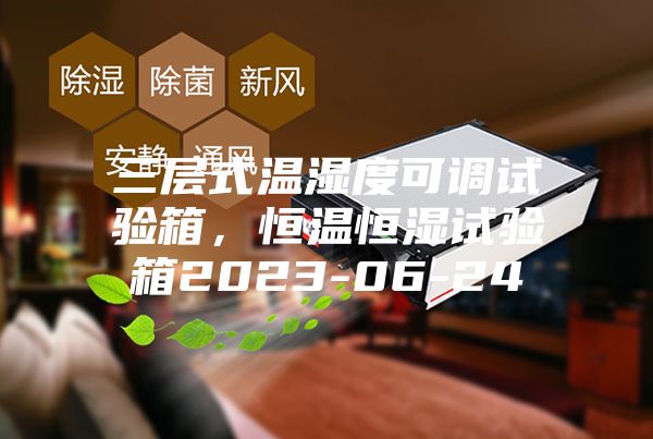 三層式溫濕度可調試驗箱，恒溫恒濕試驗箱2023-06-24
