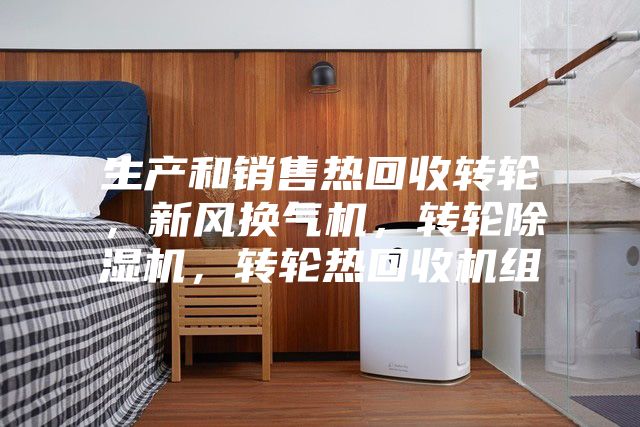 生產和銷售熱回收轉輪，新風換氣機，轉輪除濕機，轉輪熱回收機組