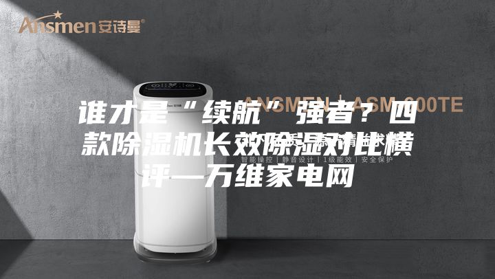 誰才是“續航”強者？四款除濕機長效除濕對比橫評—萬維家電網