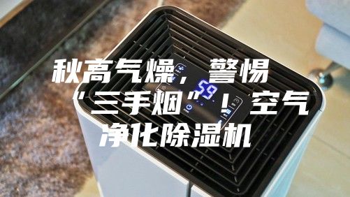 秋高氣燥，警惕“三手煙”！空氣凈化除濕機