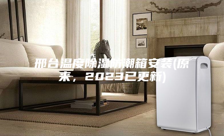 邢臺溫度除濕防潮箱安裝(原來，2023已更新)