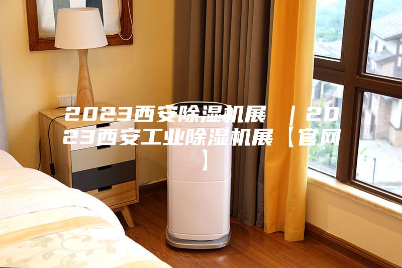 2023西安除濕機展 ｜2023西安工業(yè)除濕機展【官網】