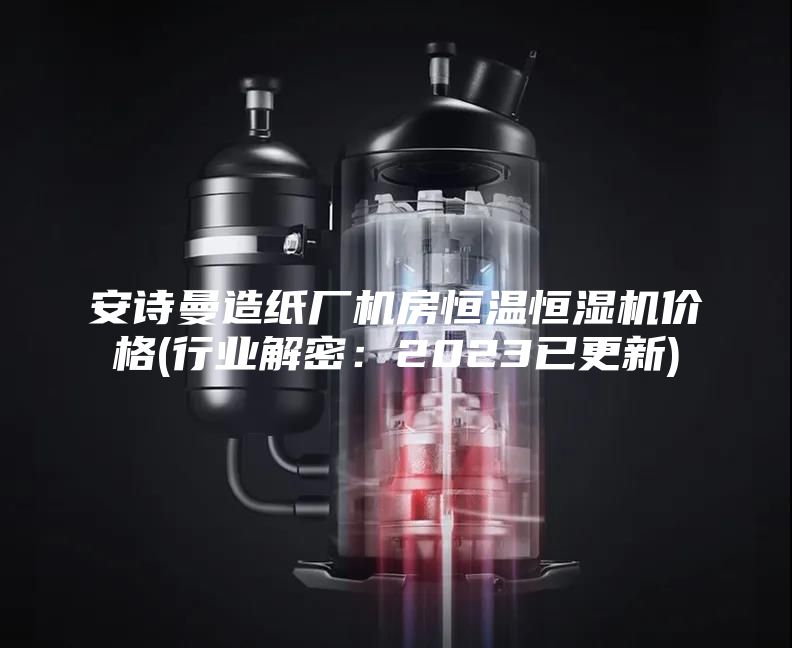 安詩曼造紙廠機(jī)房恒溫恒濕機(jī)價(jià)格(行業(yè)解密：2023已更新)