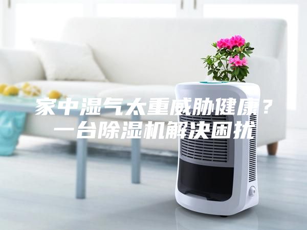 家中濕氣太重威脅健康？一臺(tái)除濕機(jī)解決困擾