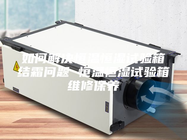 如何解決恒溫恒濕試驗箱結(jié)霜問題 恒溫恒濕試驗箱維修保養(yǎng)