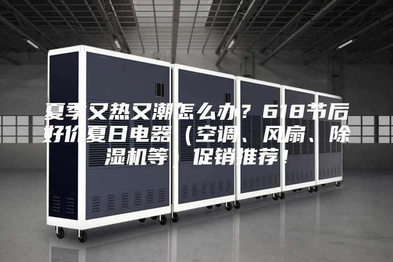 夏季又熱又潮怎么辦？618節后好價夏日電器（空調、風扇、除濕機等）促銷推薦！