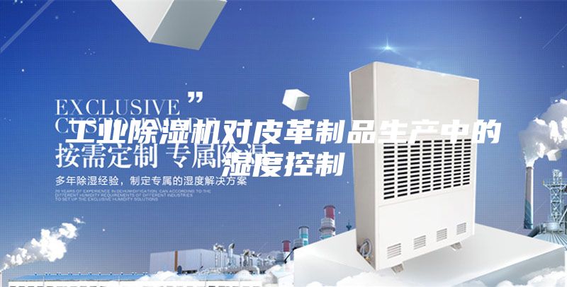 工業(yè)除濕機(jī)對(duì)皮革制品生產(chǎn)中的濕度控制