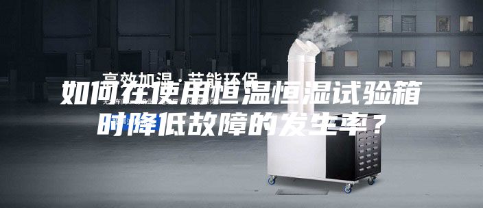 如何在使用恒溫恒濕試驗箱時降低故障的發生率？