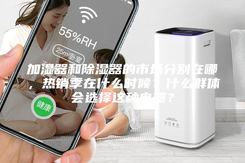 加濕器和除濕器的市場分別在哪，熱銷季在什么時(shí)候？什么群體會選擇這種電器？