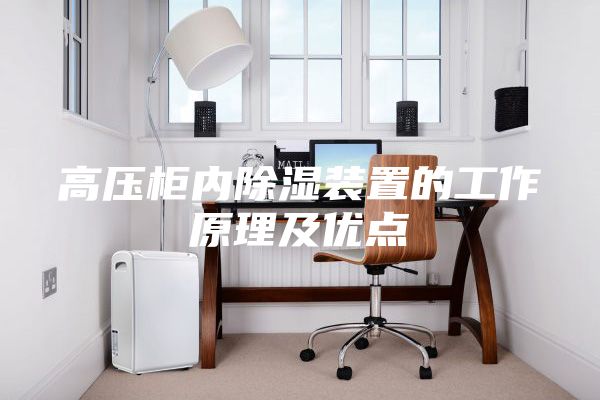高壓柜內(nèi)除濕裝置的工作原理及優(yōu)點(diǎn)