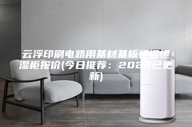 云浮印刷電路用基材基板恒溫恒濕柜報(bào)價(今日推薦：2023已更新)