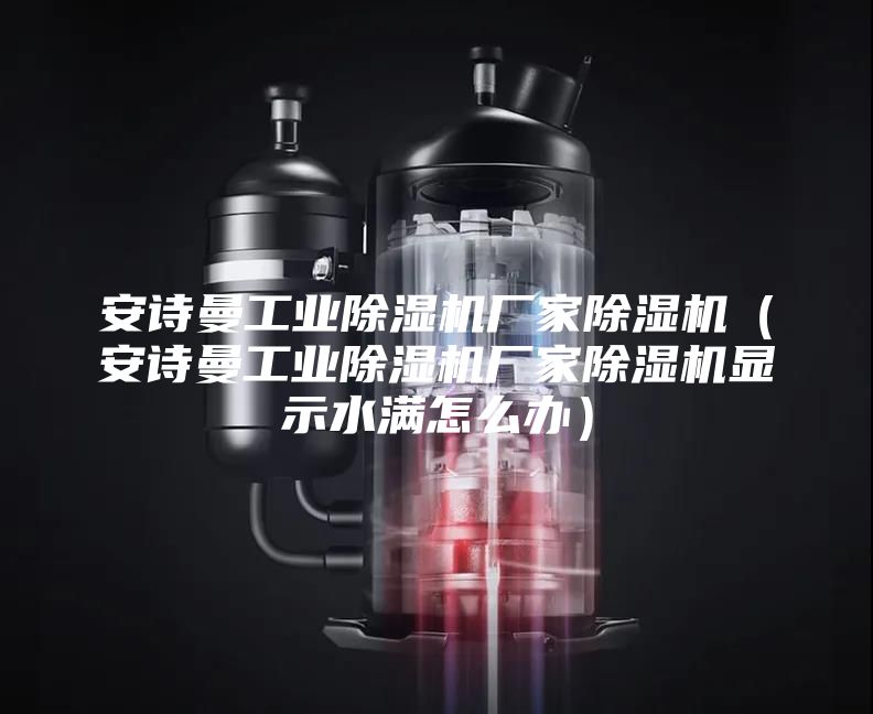 安詩曼工業(yè)除濕機(jī)廠家除濕機(jī)(安詩曼工業(yè)除濕機(jī)廠家除濕機(jī)顯示水滿怎么辦)
