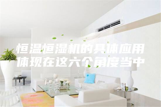 恒溫恒濕機的具體應用體現(xiàn)在這六個角度當中