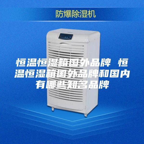 恒溫恒濕箱國(guó)外品牌 恒溫恒濕箱國(guó)外品牌和國(guó)內(nèi)有哪些知名品牌
