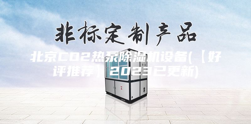 北京CO2熱泵除濕機設備(【好評推薦】2023已更新)