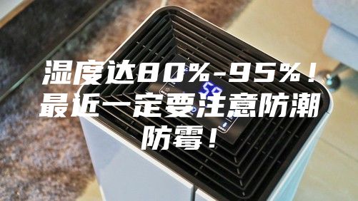 濕度達(dá)80%-95%！最近一定要注意防潮防霉！