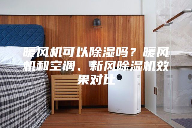 暖風(fēng)機(jī)可以除濕嗎？暖風(fēng)機(jī)和空調(diào)、新風(fēng)除濕機(jī)效果對(duì)比