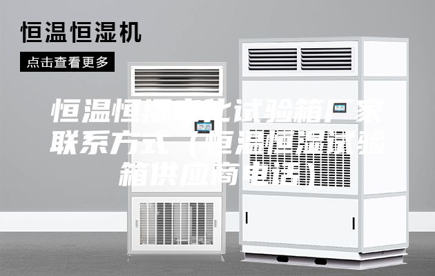 恒溫恒濕老化試驗箱廠家聯系方式(恒溫恒濕試驗箱供應商電話)