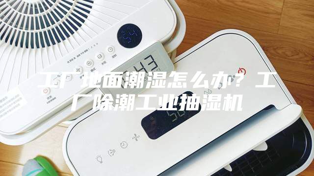 工廠地面潮濕怎么辦？工廠除潮工業(yè)抽濕機