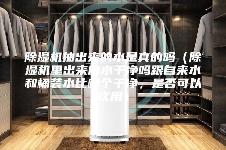 除濕機(jī)抽出來的水是真的嗎（除濕機(jī)里出來的水干凈嗎跟自來水和桶裝水比哪個(gè)干凈，是否可以飲用）