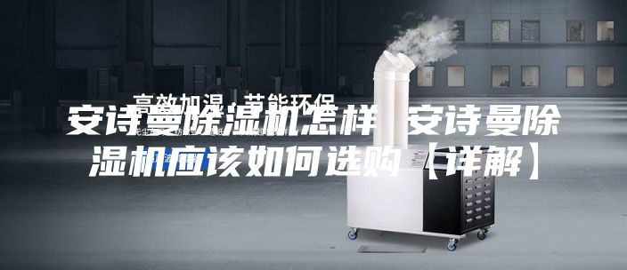 安詩曼除濕機(jī)怎樣 安詩曼除濕機(jī)應(yīng)該如何選購【詳解】