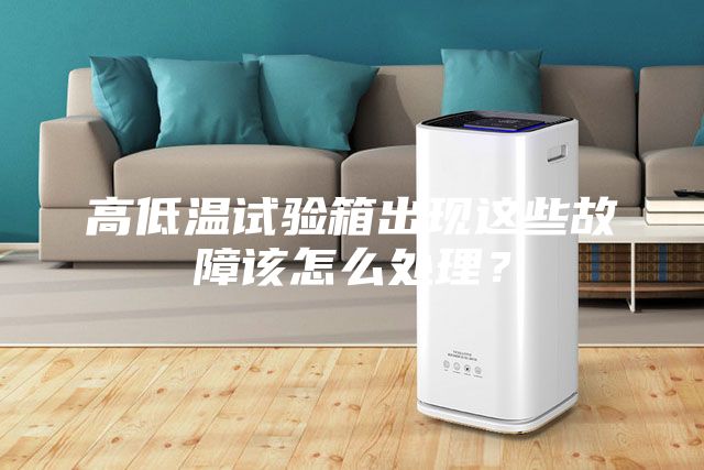 高低溫試驗(yàn)箱出現(xiàn)這些故障該怎么處理？