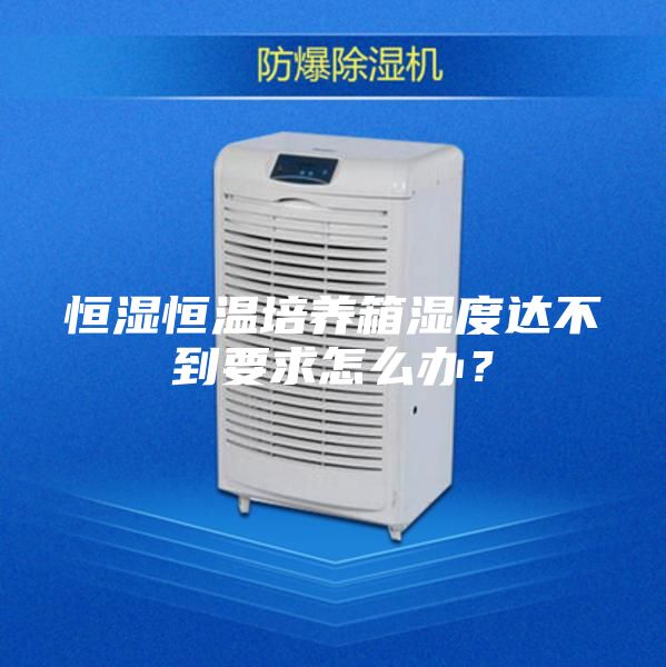 恒濕恒溫培養(yǎng)箱濕度達(dá)不到要求怎么辦？