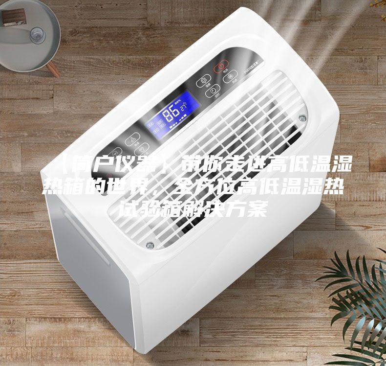 【簡戶儀器】帶你走進(jìn)高低溫濕熱箱的世界,全方位高低溫濕熱試驗(yàn)箱解決方案