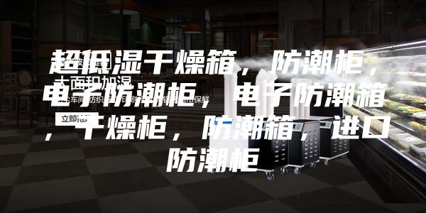 超低濕干燥箱，防潮柜，電子防潮柜，電子防潮箱，干燥柜，防潮箱，進口防潮柜