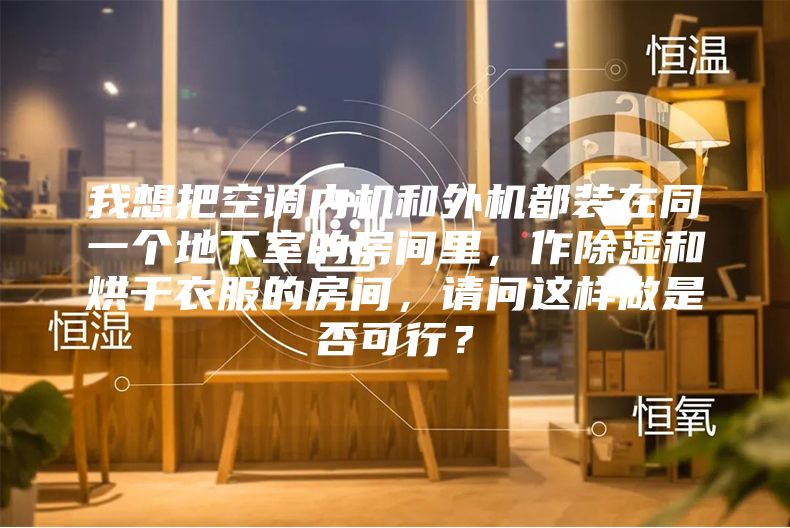 我想把空調內機和外機都裝在同一個地下室的房間里,作除濕和烘干衣服的房間,請問這樣做是否可行?