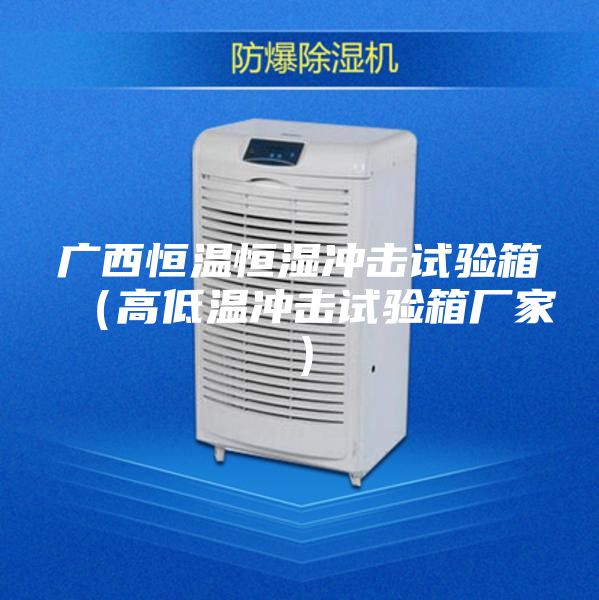 廣西恒溫恒濕沖擊試驗箱(高低溫沖擊試驗箱廠家)