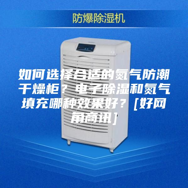 如何選擇合適的氮氣防潮干燥柜？電子除濕和氮氣填充哪種效果好？[好網角商訊]