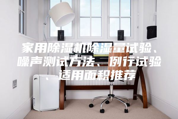 家用除濕機除濕量試驗、噪聲測試方法、例行試驗、適用面積推薦