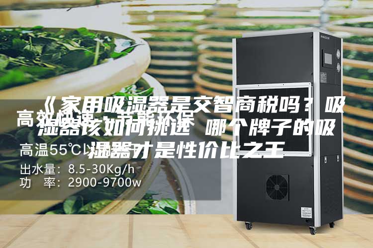 《家用吸濕器是交智商稅嗎?吸濕器該如何挑選 哪個牌子的吸濕器才是性價比之王