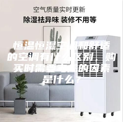 恒溫恒濕空調(diào)和舒適的空調(diào)有什么區(qū)別,購買時(shí)需要考慮的因素是什么?