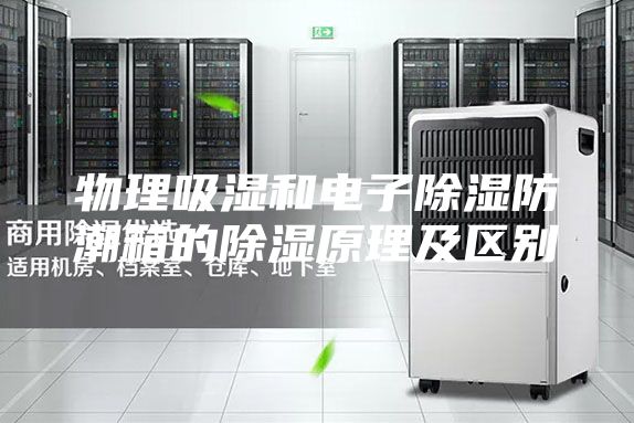 物理吸濕和電子除濕防潮箱的除濕原理及區別