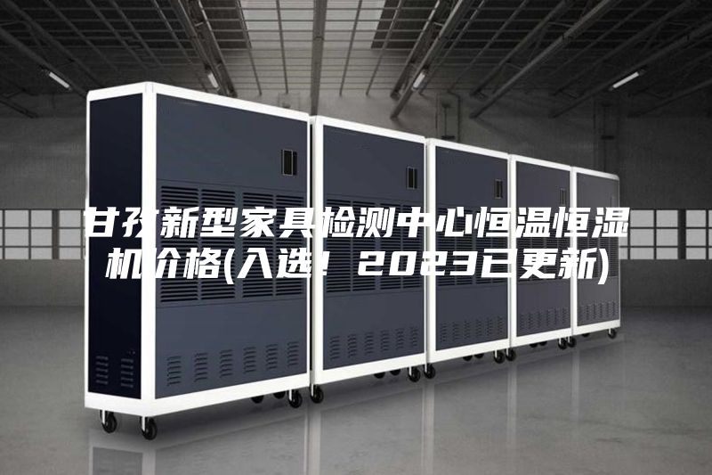 甘孜新型家具檢測中心恒溫恒濕機價格(入選！2023已更新)