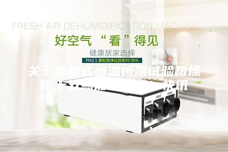 關(guān)于可程式恒溫恒濕試驗箱操作十五點知識分享!快訊