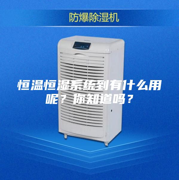 恒溫恒濕系統(tǒng)到有什么用呢?你知道嗎?