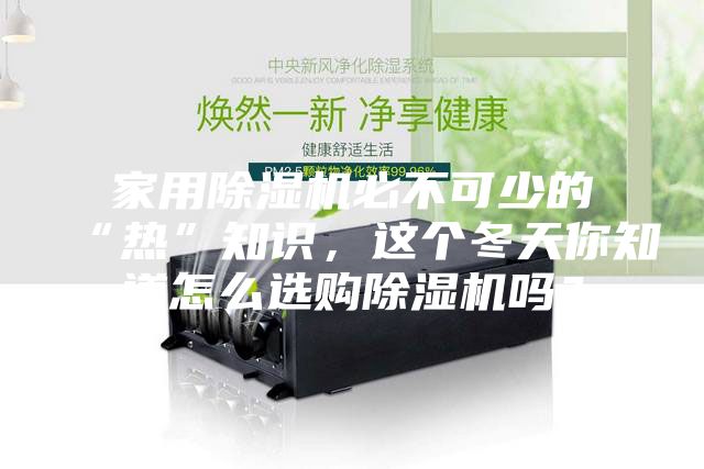 家用除濕機(jī)必不可少的“熱”知識(shí),這個(gè)冬天你知道怎么選購(gòu)除濕機(jī)嗎?