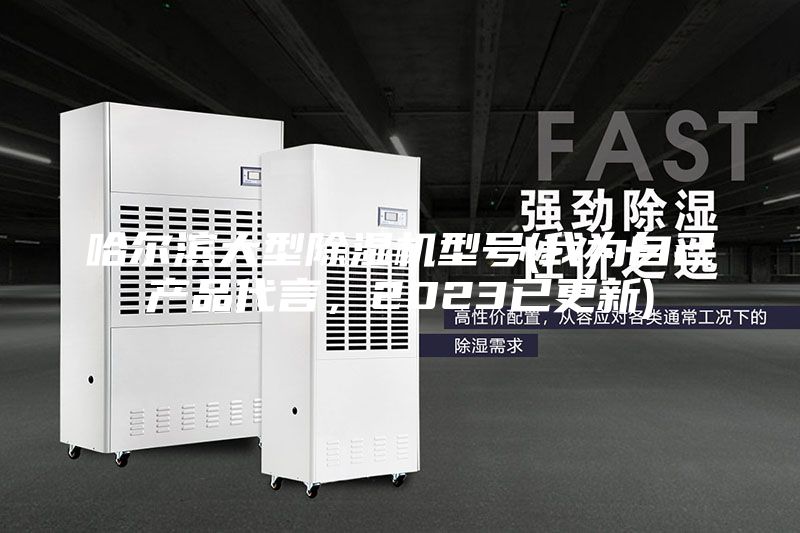 哈爾濱大型除濕機(jī)型號(hào)(我為自己產(chǎn)品代言，2023已更新)