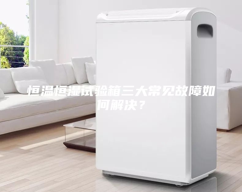 恒溫恒濕試驗(yàn)箱三大常見故障如何解決?