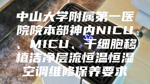 中山大學附屬第一醫院院本部神內NICU、MICU、干細胞移植潔凈層流恒溫恒濕空調維修保養要求