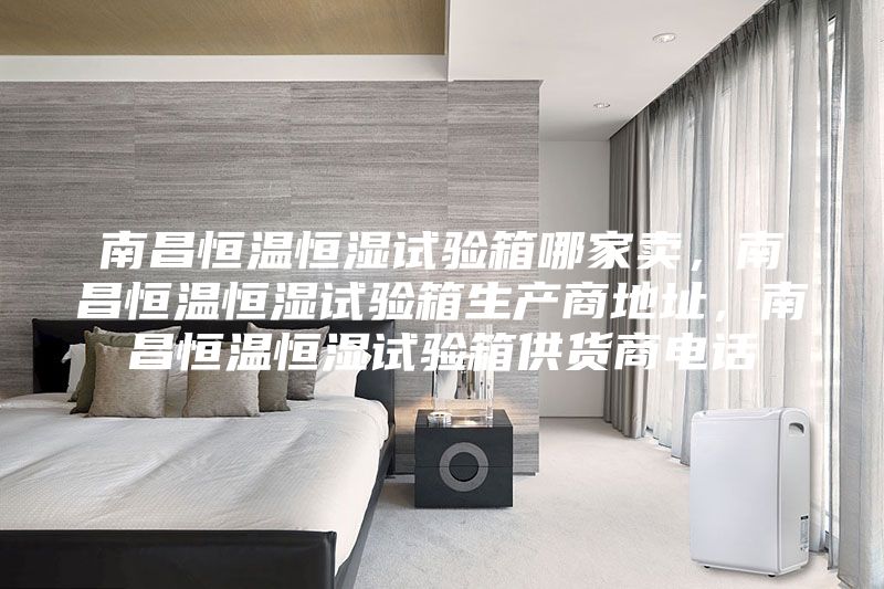 南昌恒溫恒濕試驗箱哪家賣，南昌恒溫恒濕試驗箱生產商地址，南昌恒溫恒濕試驗箱供貨商電話