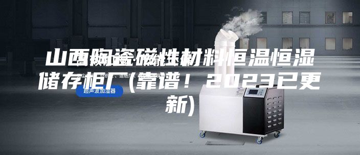 山西陶瓷磁性材料恒溫恒濕儲存柜廠(靠譜!2023已更新)