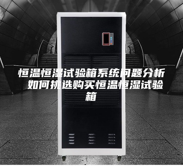 恒溫恒濕試驗箱系統問題分析 如何挑選購買恒溫恒濕試驗箱