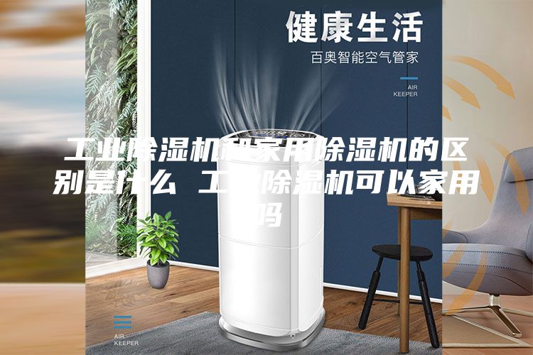 工業(yè)除濕機(jī)和家用除濕機(jī)的區(qū)別是什么 工業(yè)除濕機(jī)可以家用嗎