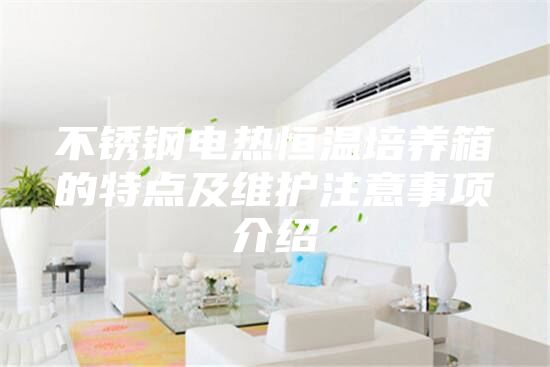 不銹鋼電熱恒溫培養(yǎng)箱的特點(diǎn)及維護(hù)注意事項(xiàng)介紹